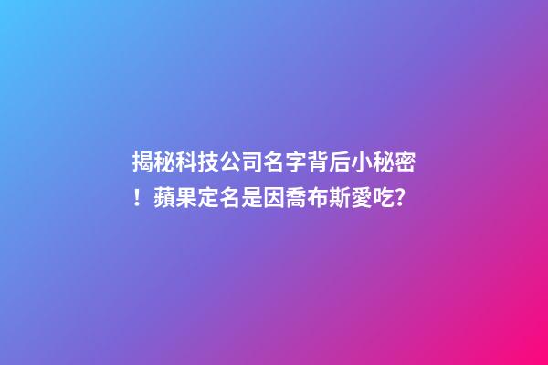 揭秘科技公司名字背后小秘密！蘋果定名是因喬布斯愛吃？-第1張-公司起名-玄機派