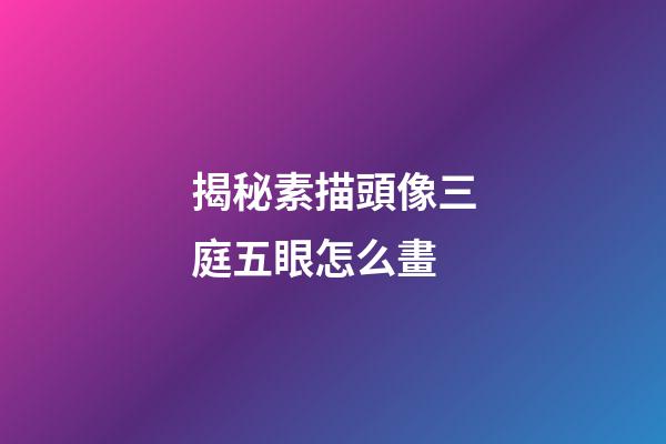 揭秘素描頭像三庭五眼怎么畫