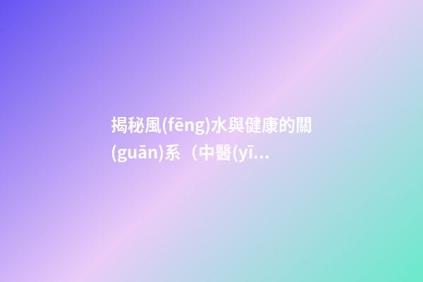 揭秘風(fēng)水與健康的關(guān)系（中醫(yī)與風(fēng)水）