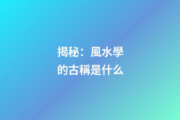 揭秘：風水學的古稱是什么
