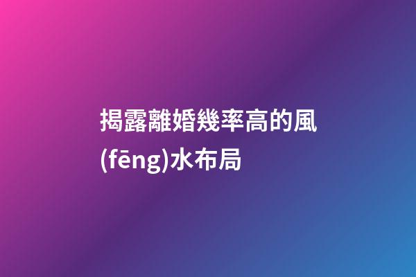 揭露離婚幾率高的風(fēng)水布局
