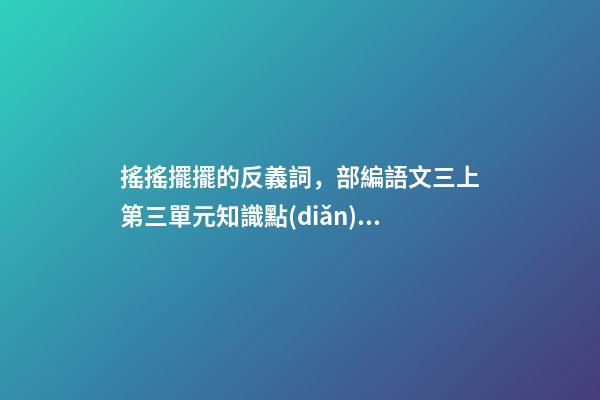 搖搖擺擺的反義詞，部編語文三上第三單元知識點(diǎn)必記-第1張-觀點(diǎn)-玄機(jī)派