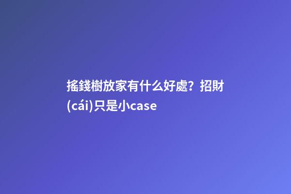 搖錢樹放家有什么好處？招財(cái)只是小case