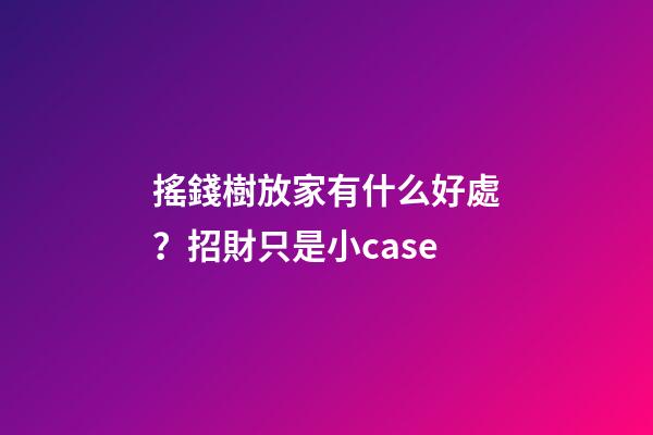 搖錢樹放家有什么好處？招財只是小case