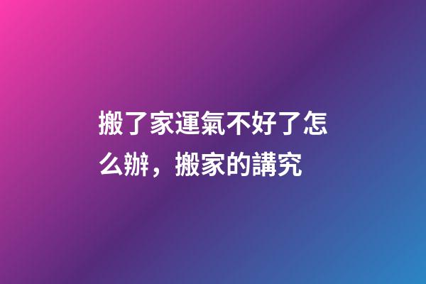 搬了家運氣不好了怎么辦，搬家的講究