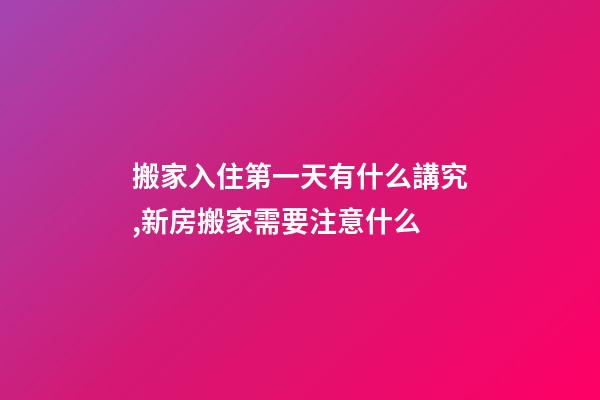 搬家入住第一天有什么講究,新房搬家需要注意什么-第1張-觀點(diǎn)-玄機(jī)派