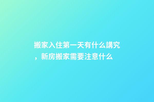搬家入住第一天有什么講究，新房搬家需要注意什么-第1張-觀點(diǎn)-玄機(jī)派