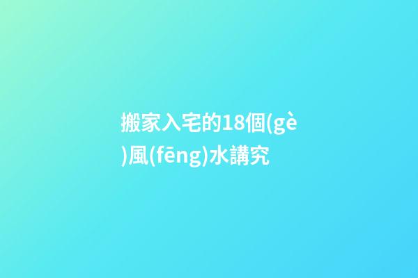 搬家入宅的18個(gè)風(fēng)水講究