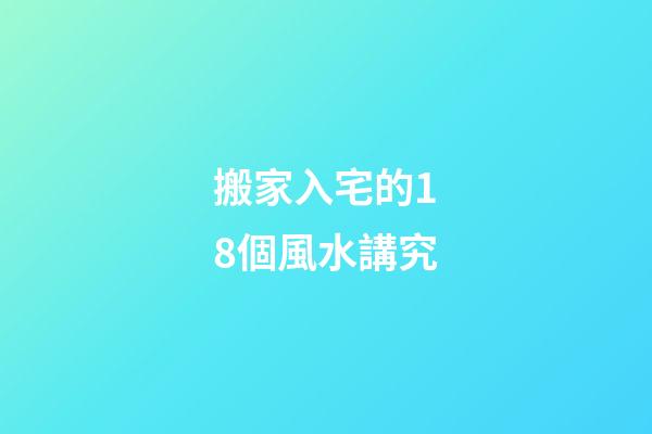 搬家入宅的18個風水講究