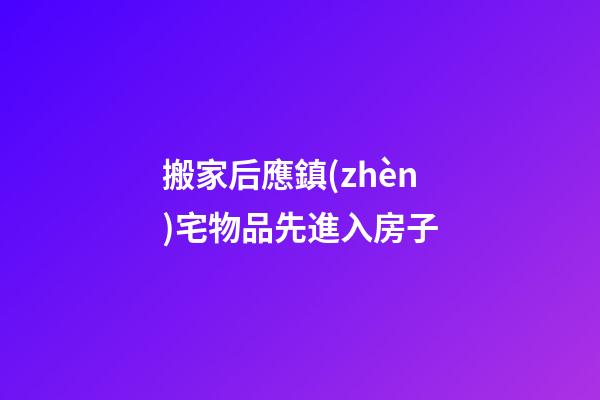 搬家后應鎮(zhèn)宅物品先進入房子