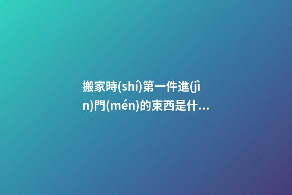 搬家時(shí)第一件進(jìn)門(mén)的東西是什么