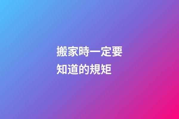 搬家時一定要知道的規矩
