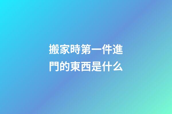搬家時第一件進門的東西是什么