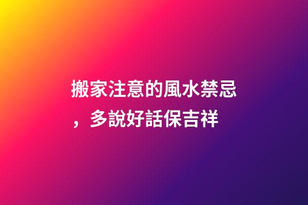 搬家注意的風水禁忌，多說好話保吉祥