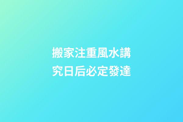 搬家注重風水講究日后必定發達