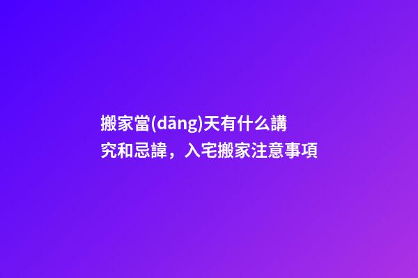 搬家當(dāng)天有什么講究和忌諱，入宅搬家注意事項-第1張-觀點(diǎn)-玄機(jī)派