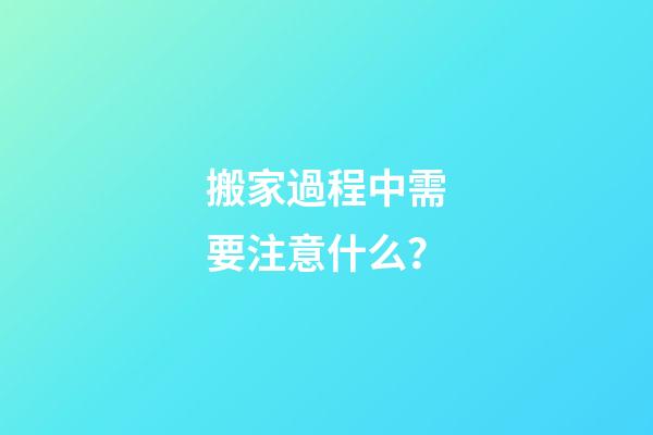 搬家過程中需要注意什么？