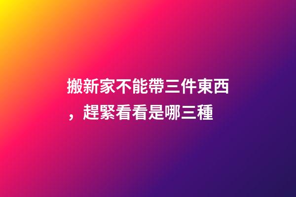 搬新家不能帶三件東西，趕緊看看是哪三種