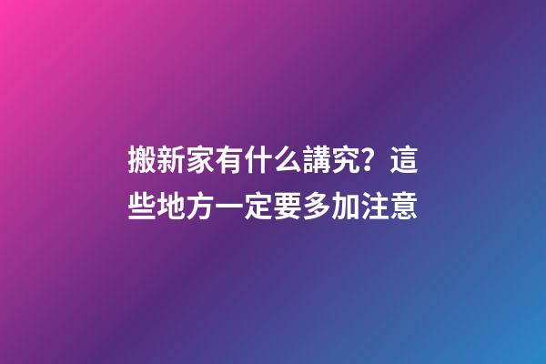 搬新家有什么講究？這些地方一定要多加注意