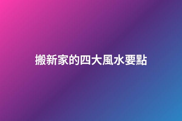 搬新家的四大風水要點