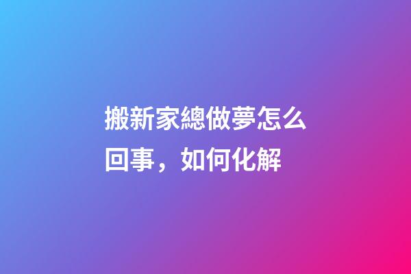搬新家總做夢怎么回事，如何化解