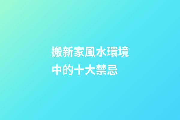 搬新家風水環境中的十大禁忌