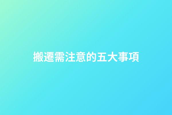 搬遷需注意的五大事項