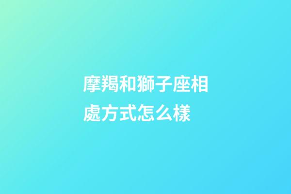 摩羯和獅子座相處方式怎么樣-第1張-星座運勢-玄機派