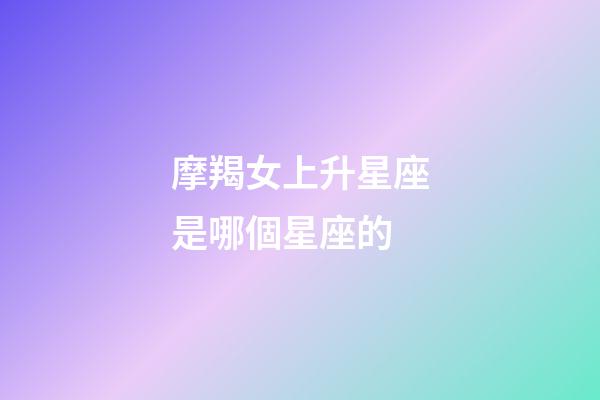 摩羯女上升星座是哪個星座的-第1張-星座運勢-玄機派
