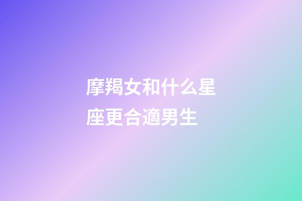 摩羯女和什么星座更合適男生-第1張-星座運勢-玄機派