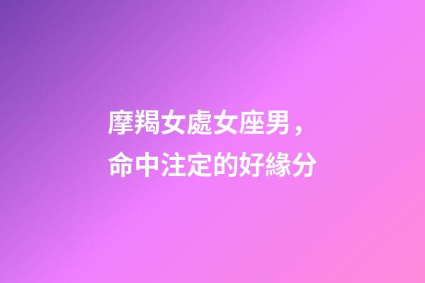 摩羯女處女座男，命中注定的好緣分