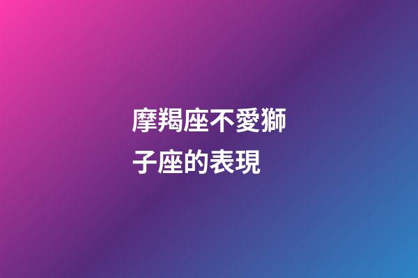 摩羯座不愛獅子座的表現-第1張-星座運勢-玄機派