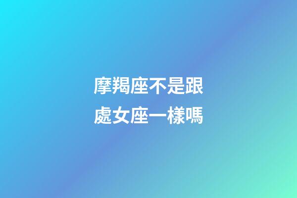 摩羯座不是跟處女座一樣嗎-第1張-星座運勢-玄機派