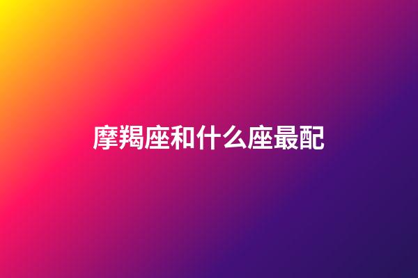 摩羯座和什么座最配（摩羯座為什么被稱為死亡星座）-第1張-星座運勢-玄機派
