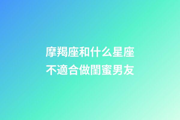 摩羯座和什么星座不適合做閨蜜男友-第1張-星座運勢-玄機派