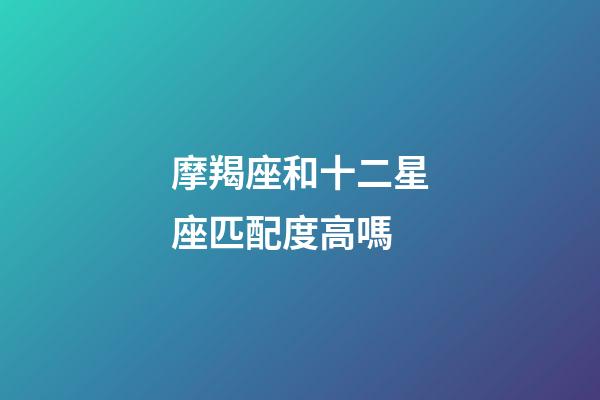 摩羯座和十二星座匹配度高嗎-第1張-星座運勢-玄機派