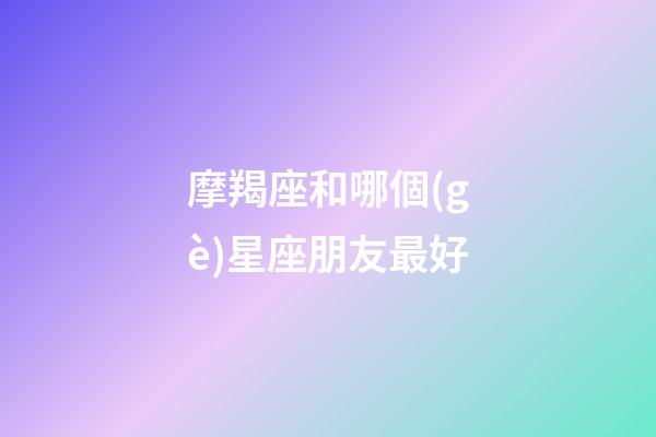 摩羯座和哪個(gè)星座朋友最好-第1張-星座運(yùn)勢(shì)-玄機(jī)派