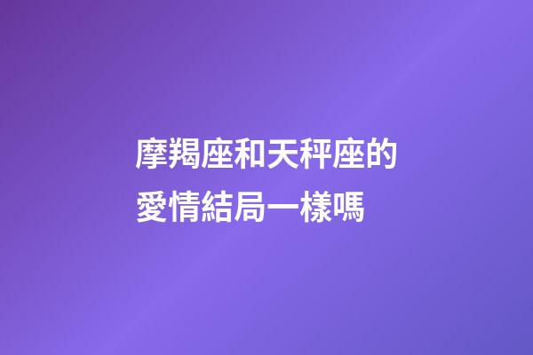 摩羯座和天秤座的愛情結局一樣嗎-第1張-星座運勢-玄機派
