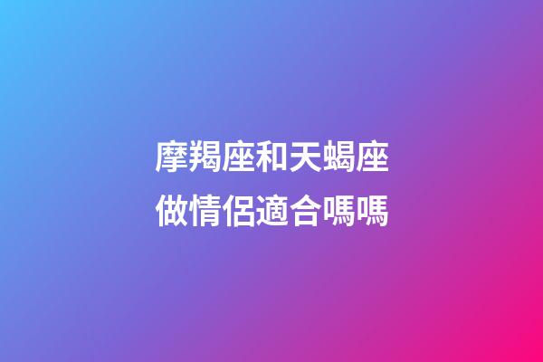 摩羯座和天蝎座做情侶適合嗎嗎-第1張-星座運勢-玄機派