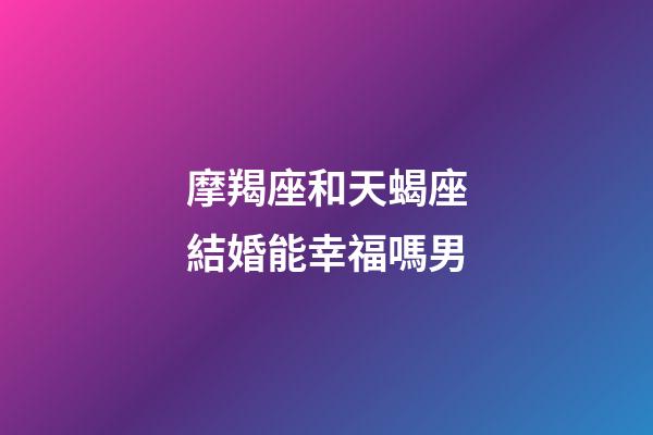 摩羯座和天蝎座結婚能幸福嗎男-第1張-星座運勢-玄機派
