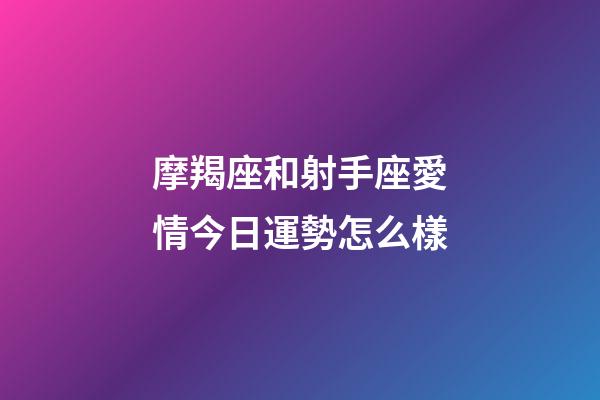 摩羯座和射手座愛情今日運勢怎么樣-第1張-星座運勢-玄機(jī)派