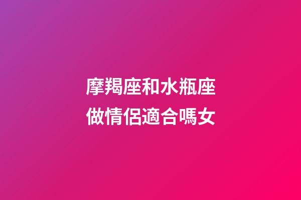摩羯座和水瓶座做情侶適合嗎女-第1張-星座運勢-玄機派