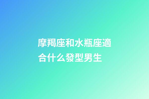 摩羯座和水瓶座適合什么發型男生-第1張-星座運勢-玄機派