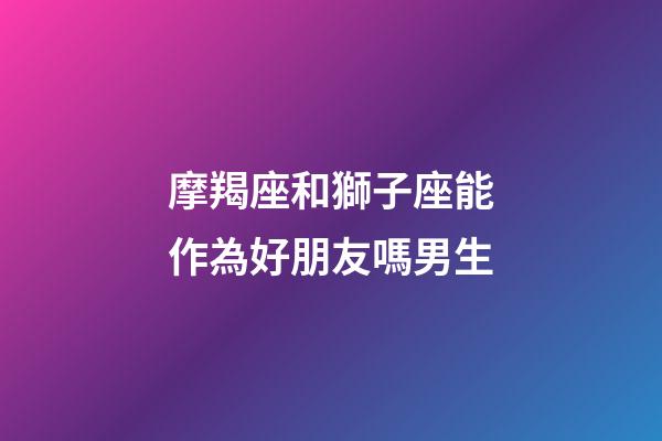 摩羯座和獅子座能作為好朋友嗎男生-第1張-星座運勢-玄機派