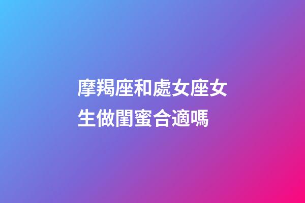 摩羯座和處女座女生做閨蜜合適嗎-第1張-星座運勢-玄機派