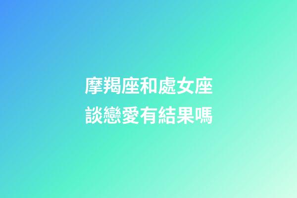 摩羯座和處女座談戀愛有結果嗎-第1張-星座運勢-玄機派