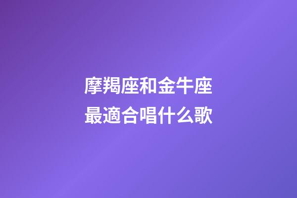 摩羯座和金牛座最適合唱什么歌-第1張-星座運勢-玄機派