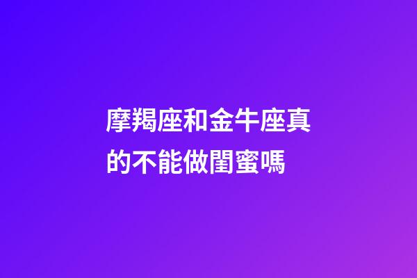 摩羯座和金牛座真的不能做閨蜜嗎-第1張-星座運勢-玄機派