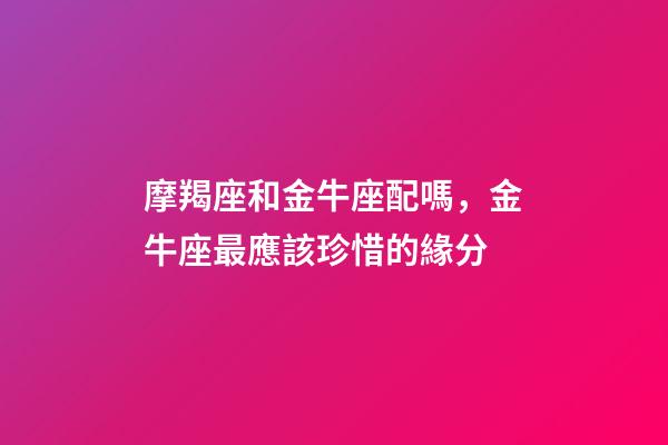 摩羯座和金牛座配嗎，金牛座最應該珍惜的緣分-第1張-觀點-玄機派