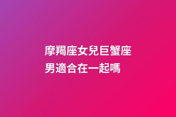 摩羯座女兒巨蟹座男適合在一起嗎-第1張-星座運(yùn)勢(shì)-玄機(jī)派